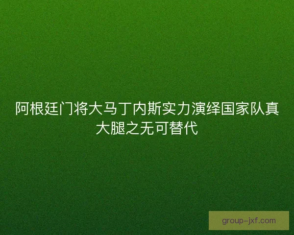 阿根廷门将大马丁内斯实力演绎国家队真大腿之无可替代
