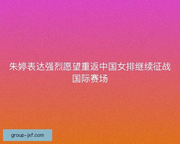 朱婷表达强烈愿望重返中国女排继续征战国际赛场
