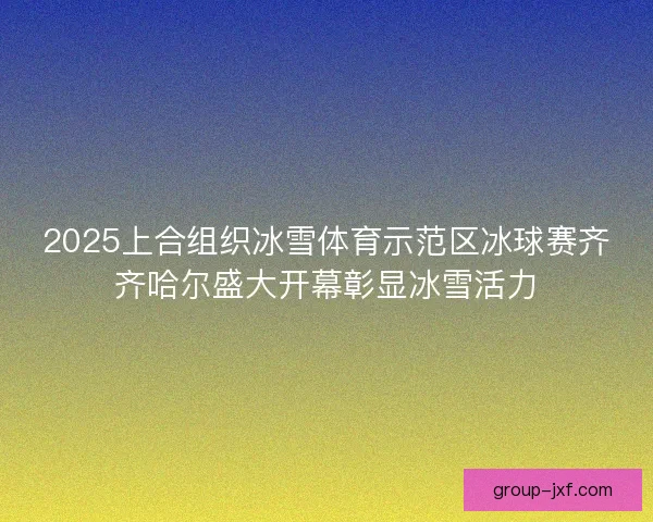 2025上合组织冰雪体育示范区冰球赛齐齐哈尔盛大开幕彰显冰雪活力
